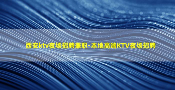 西安ktv夜场招聘兼职-本地高端KTV夜场招聘